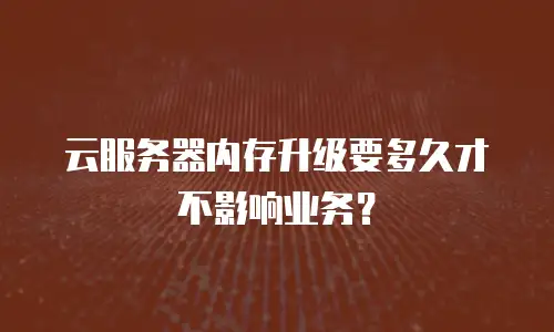 云服务器内存升级要多久才不影响业务？
