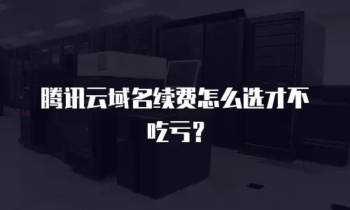 腾讯云域名续费怎么选才不吃亏？