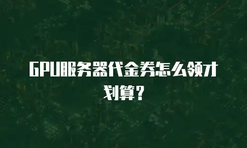 GPU服务器代金券怎么领才划算？