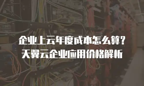 企业上云年度成本怎么算？天翼云企业应用价格解析