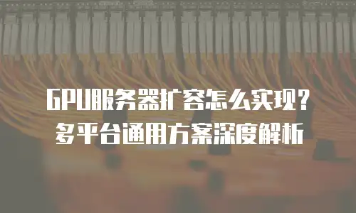 GPU服务器扩容怎么实现？多平台通用方案深度解析