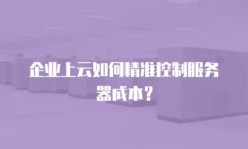 企业上云如何精准控制服务器成本？