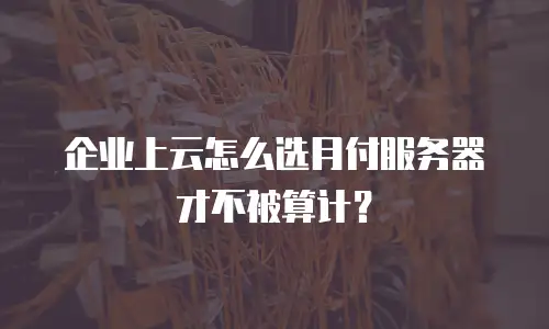 企业上云怎么选月付服务器才不被算计？