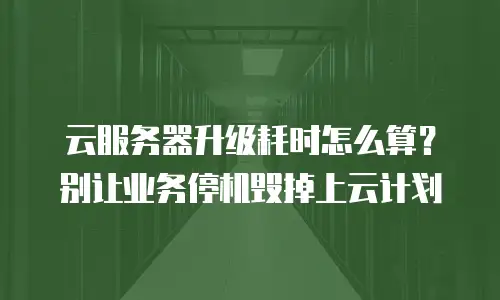 云服务器升级耗时怎么算？别让业务停机毁掉上云计划