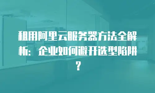 租用阿里云服务器方法全解析：企业如何避开选型陷阱？