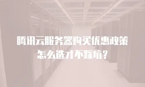 腾讯云服务器购买优惠政策怎么选才不踩坑？