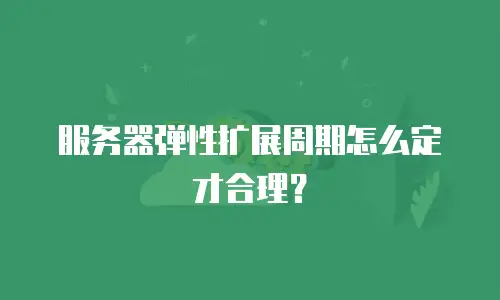 服务器弹性扩展周期怎么定才合理？