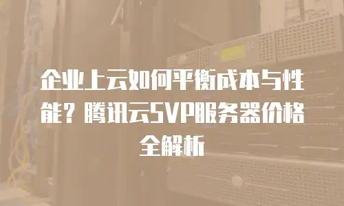 企业上云如何平衡成本与性能？腾讯云SVP服务器价格全解析
