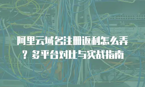阿里云域名注册返利怎么弄？多平台对比与实战指南