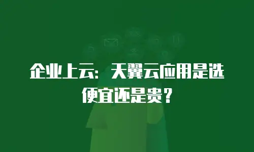 企业上云：天翼云应用是选便宜还是贵？