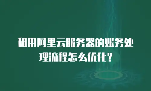 租用阿里云服务器的账务处理流程怎么优化？