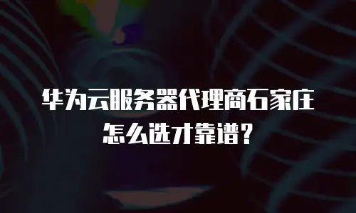 华为云服务器代理商石家庄怎么选才靠谱？