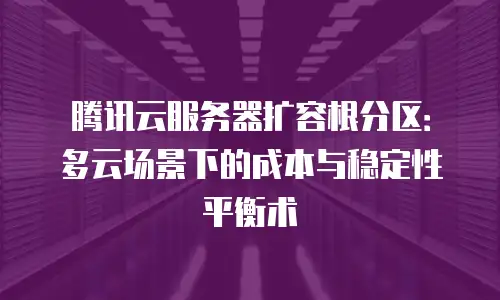 腾讯云服务器扩容根分区：多云场景下的成本与稳定性平衡术