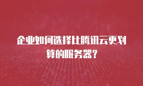 企业如何选择比腾讯云更划算的服务器？