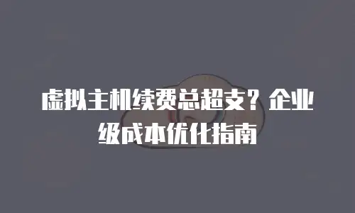 虚拟主机续费总超支？企业级成本优化指南
