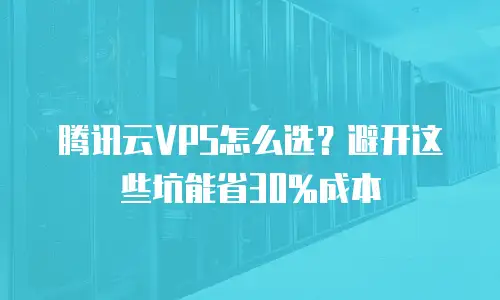 腾讯云VPS怎么选？避开这些坑能省30%成本
