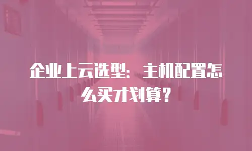 企业上云选型：主机配置怎么买才划算？
