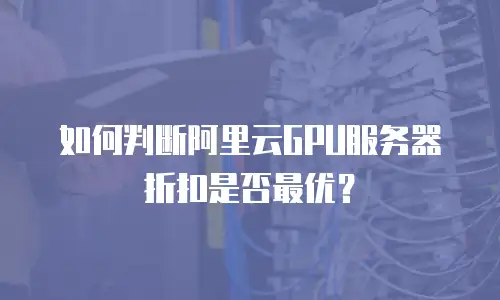 如何判断阿里云GPU服务器折扣是否最优？