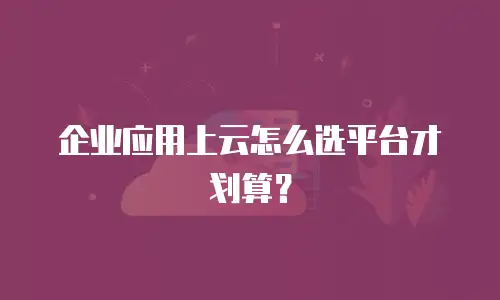 企业应用上云怎么选平台才划算？