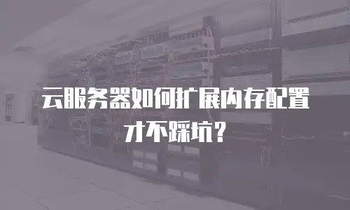 云服务器如何扩展内存配置才不踩坑？