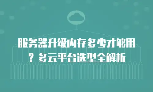 服务器升级内存多少才够用？多云平台选型全解析