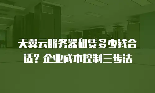 天翼云服务器租赁多少钱合适？企业成本控制三步法