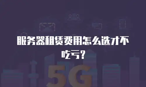 服务器租赁费用怎么选才不吃亏？