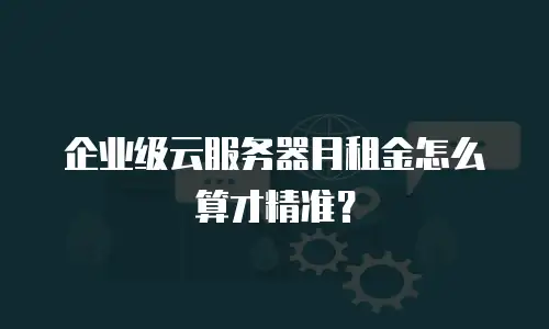 企业级云服务器月租金怎么算才精准？