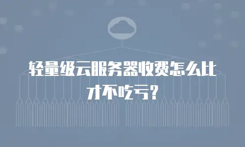 轻量级云服务器收费怎么比才不吃亏？