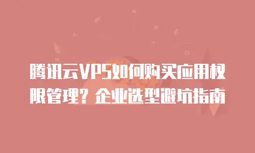 腾讯云VPS如何购买应用权限管理？企业选型避坑指南