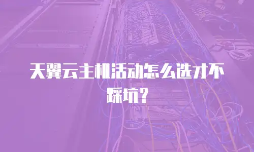 天翼云主机活动怎么选才不踩坑？