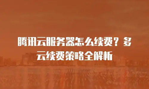 腾讯云服务器怎么续费？多云续费策略全解析