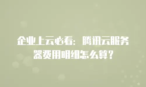 企业上云必看：腾讯云服务器费用明细怎么算？