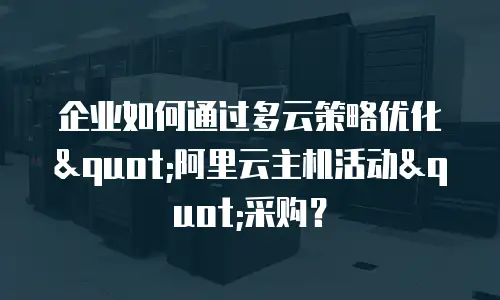 企业如何通过多云策略优化"阿里云主机活动"采购？