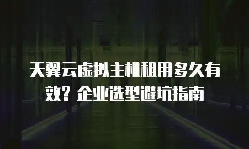 天翼云虚拟主机租用多久有效？企业选型避坑指南
