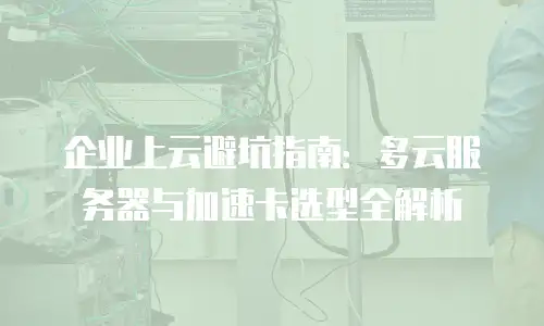 企业上云避坑指南：多云服务器与加速卡选型全解析