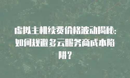 虚拟主机续费价格波动揭秘：如何规避多云服务商成本陷阱？