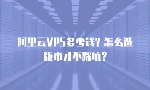 阿里云VPS多少钱？怎么选版本才不踩坑？