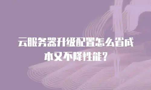 云服务器升级配置怎么省成本又不降性能？