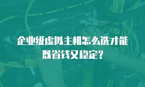 企业级虚拟主机怎么选才能既省钱又稳定？