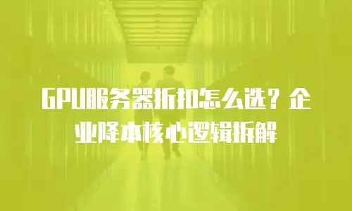 GPU服务器折扣怎么选？企业降本核心逻辑拆解