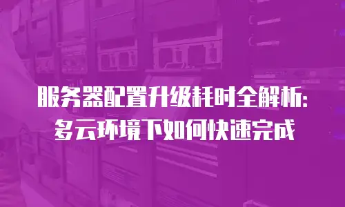 服务器配置升级耗时全解析：多云环境下如何快速完成