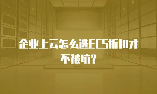 企业上云怎么选ECS折扣才不被坑？