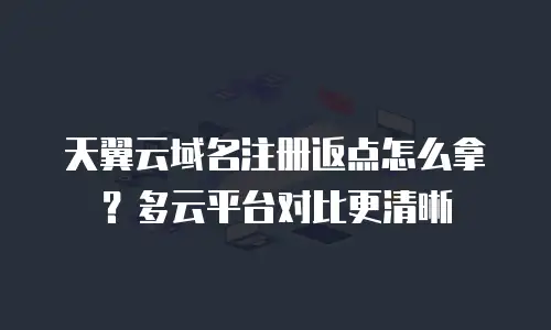 天翼云域名注册返点怎么拿？多云平台对比更清晰