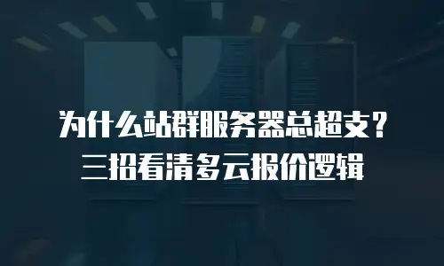 为什么站群服务器总超支？三招看清多云报价逻辑