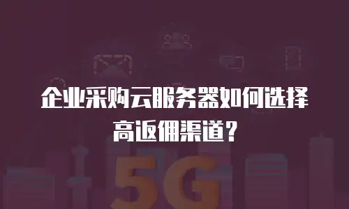 企业采购云服务器如何选择高返佣渠道？