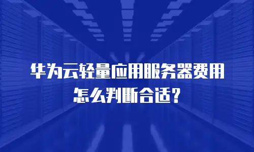 华为云轻量应用服务器费用怎么判断合适？