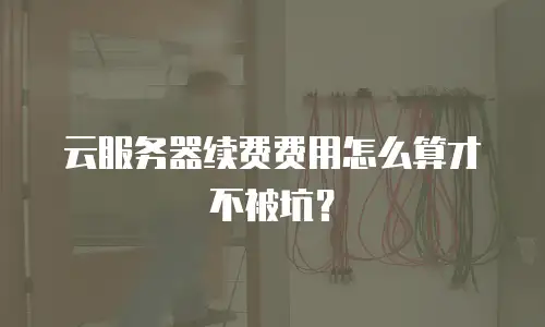 云服务器续费费用怎么算才不被坑？