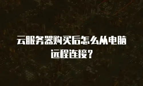 云服务器购买后怎么从电脑远程连接？