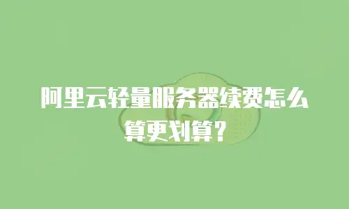 阿里云轻量服务器续费怎么算更划算？